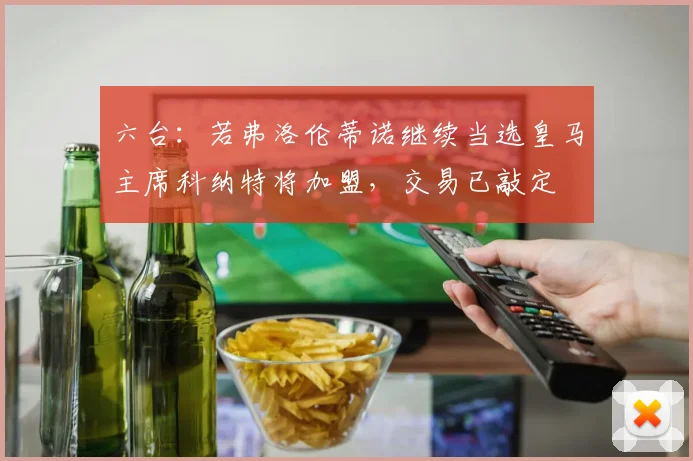 六台：若弗洛伦蒂诺继续当选皇马主席科纳特将加盟，交易已敲定