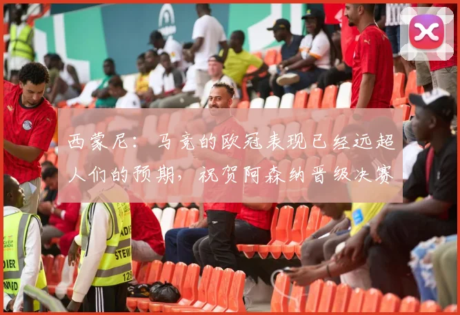 西蒙尼：马竞的欧冠表现已经远超人们的预期，祝贺阿森纳晋级决赛